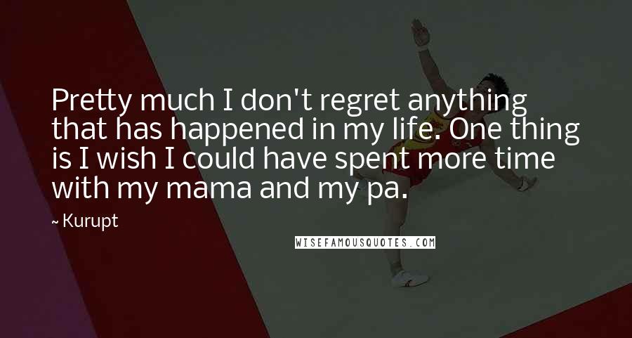 Kurupt Quotes: Pretty much I don't regret anything that has happened in my life. One thing is I wish I could have spent more time with my mama and my pa.