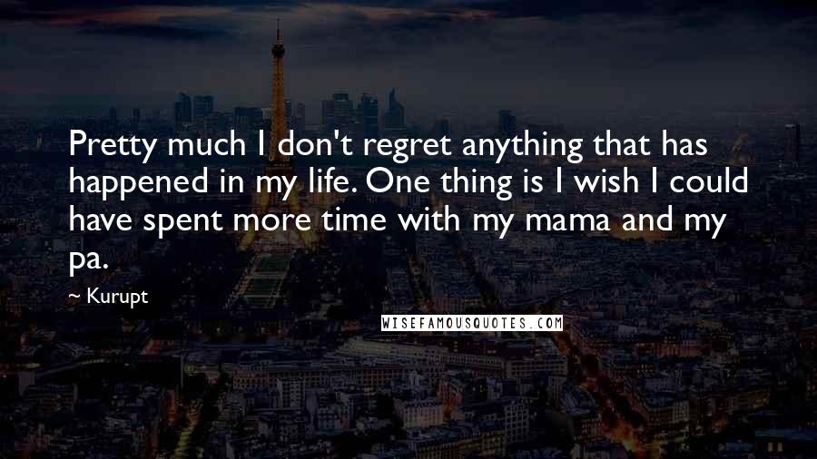 Kurupt Quotes: Pretty much I don't regret anything that has happened in my life. One thing is I wish I could have spent more time with my mama and my pa.