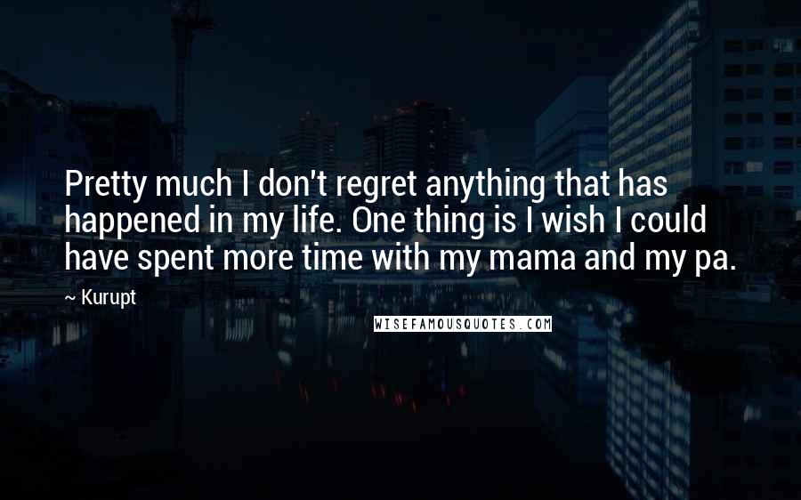 Kurupt Quotes: Pretty much I don't regret anything that has happened in my life. One thing is I wish I could have spent more time with my mama and my pa.