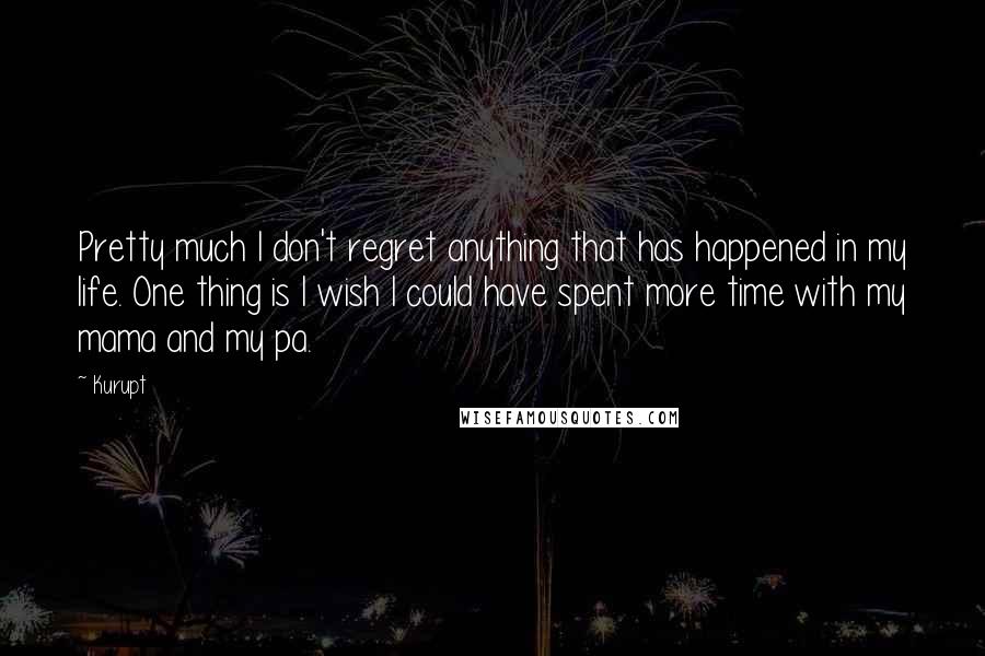 Kurupt Quotes: Pretty much I don't regret anything that has happened in my life. One thing is I wish I could have spent more time with my mama and my pa.