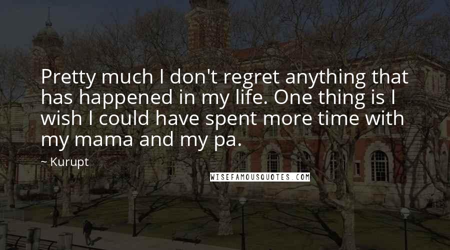 Kurupt Quotes: Pretty much I don't regret anything that has happened in my life. One thing is I wish I could have spent more time with my mama and my pa.