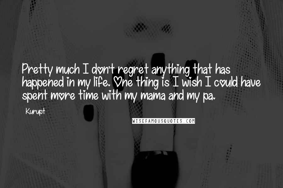 Kurupt Quotes: Pretty much I don't regret anything that has happened in my life. One thing is I wish I could have spent more time with my mama and my pa.