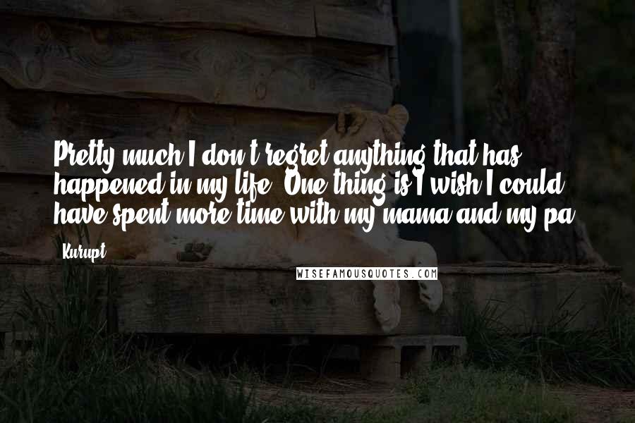 Kurupt Quotes: Pretty much I don't regret anything that has happened in my life. One thing is I wish I could have spent more time with my mama and my pa.