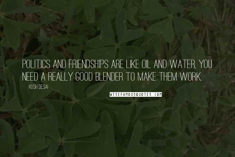 Kush Desai Quotes: Politics and friendships are like oil and water, you need a really good blender to make them work.