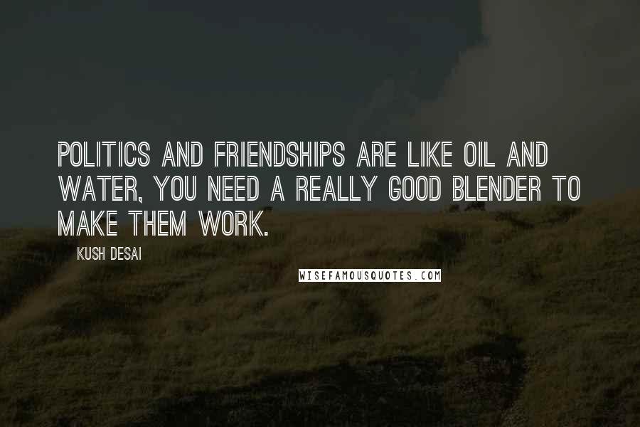 Kush Desai Quotes: Politics and friendships are like oil and water, you need a really good blender to make them work.