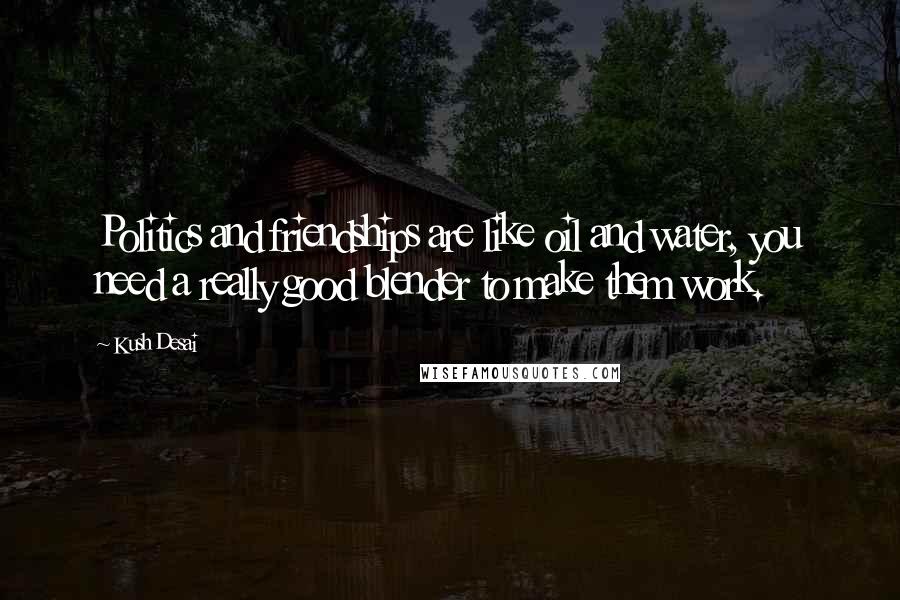 Kush Desai Quotes: Politics and friendships are like oil and water, you need a really good blender to make them work.