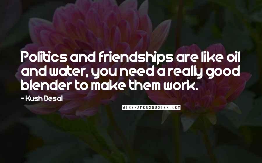 Kush Desai Quotes: Politics and friendships are like oil and water, you need a really good blender to make them work.