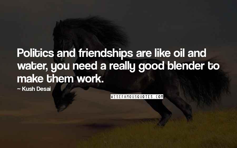 Kush Desai Quotes: Politics and friendships are like oil and water, you need a really good blender to make them work.