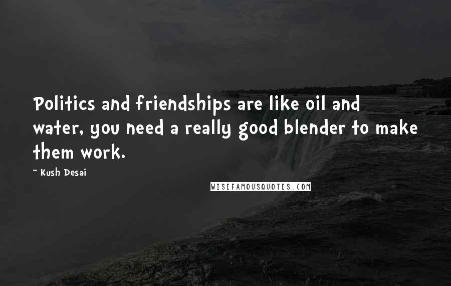 Kush Desai Quotes: Politics and friendships are like oil and water, you need a really good blender to make them work.