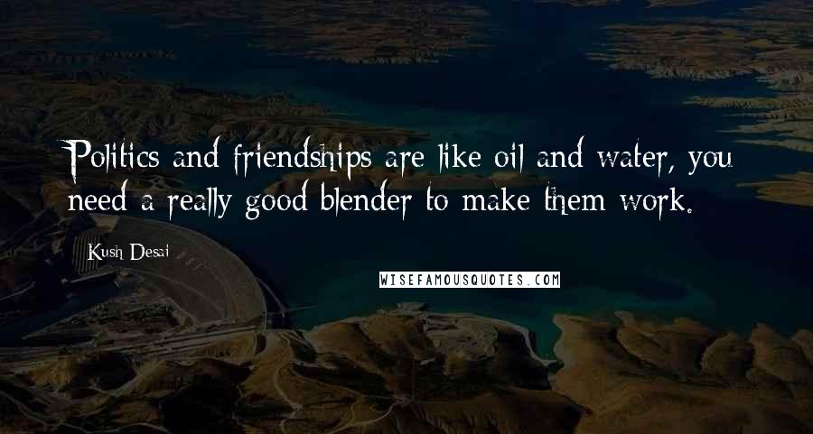 Kush Desai Quotes: Politics and friendships are like oil and water, you need a really good blender to make them work.