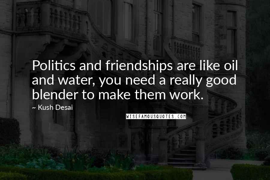 Kush Desai Quotes: Politics and friendships are like oil and water, you need a really good blender to make them work.