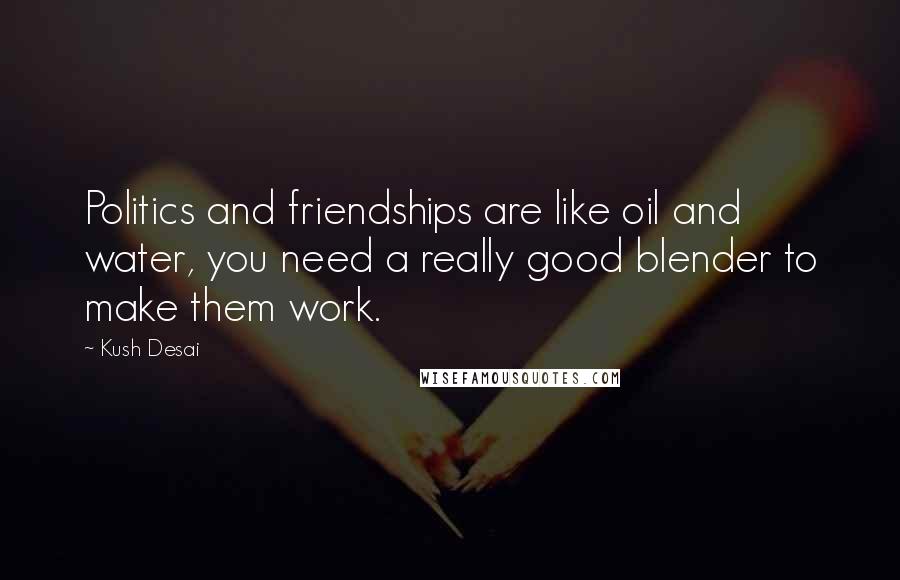 Kush Desai Quotes: Politics and friendships are like oil and water, you need a really good blender to make them work.