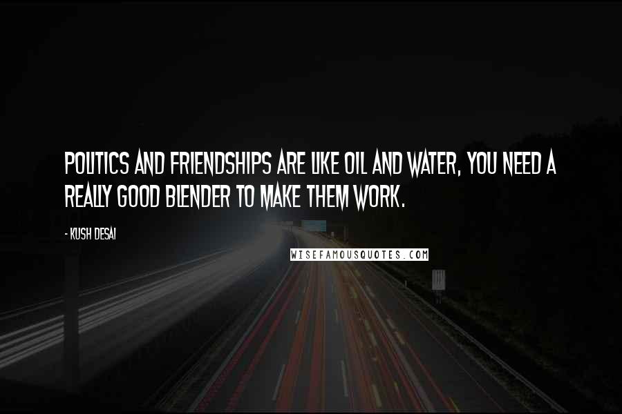 Kush Desai Quotes: Politics and friendships are like oil and water, you need a really good blender to make them work.