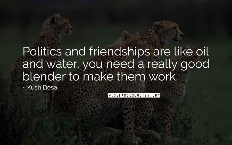 Kush Desai Quotes: Politics and friendships are like oil and water, you need a really good blender to make them work.