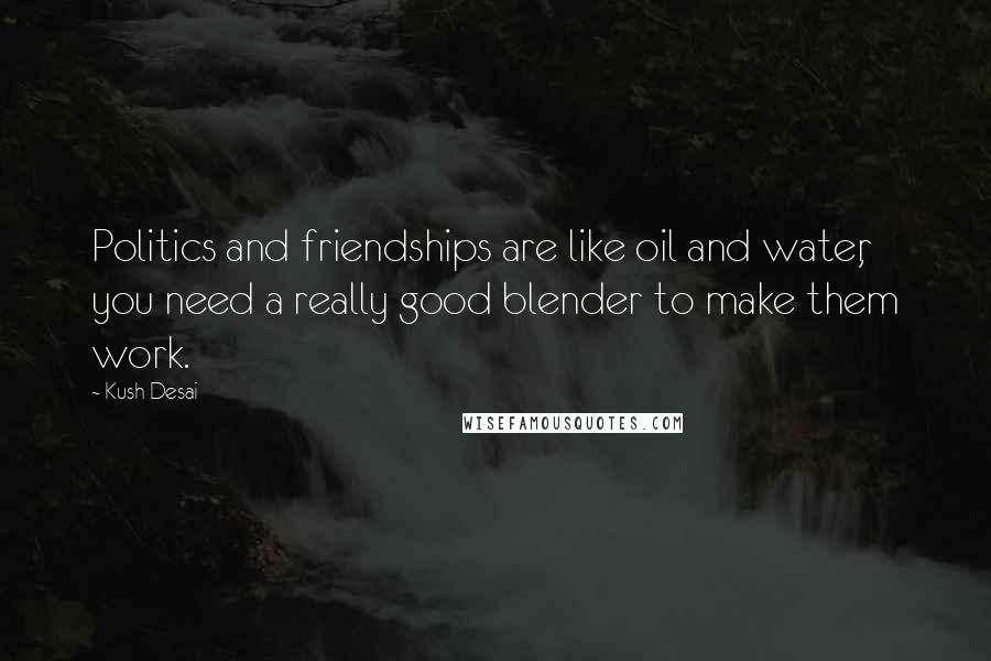 Kush Desai Quotes: Politics and friendships are like oil and water, you need a really good blender to make them work.