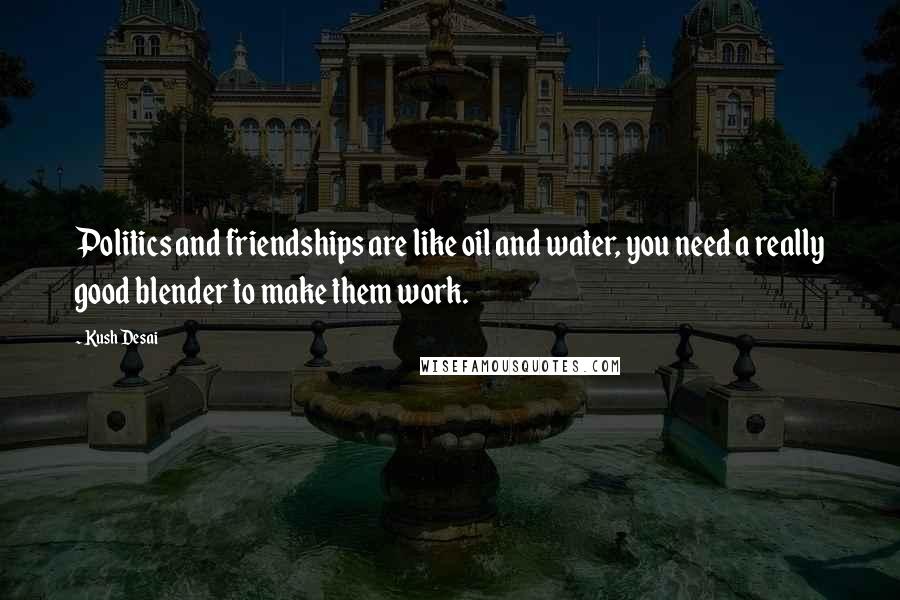 Kush Desai Quotes: Politics and friendships are like oil and water, you need a really good blender to make them work.