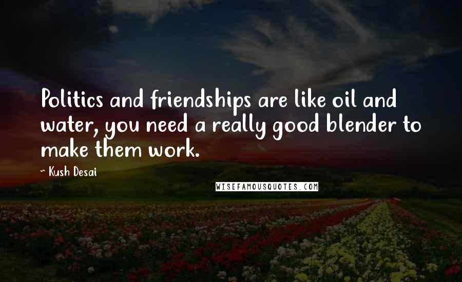 Kush Desai Quotes: Politics and friendships are like oil and water, you need a really good blender to make them work.