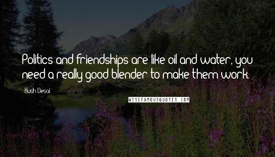 Kush Desai Quotes: Politics and friendships are like oil and water, you need a really good blender to make them work.