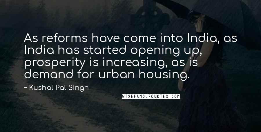 Kushal Pal Singh Quotes: As reforms have come into India, as India has started opening up, prosperity is increasing, as is demand for urban housing.