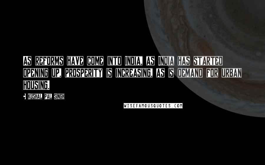 Kushal Pal Singh Quotes: As reforms have come into India, as India has started opening up, prosperity is increasing, as is demand for urban housing.