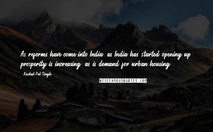 Kushal Pal Singh Quotes: As reforms have come into India, as India has started opening up, prosperity is increasing, as is demand for urban housing.