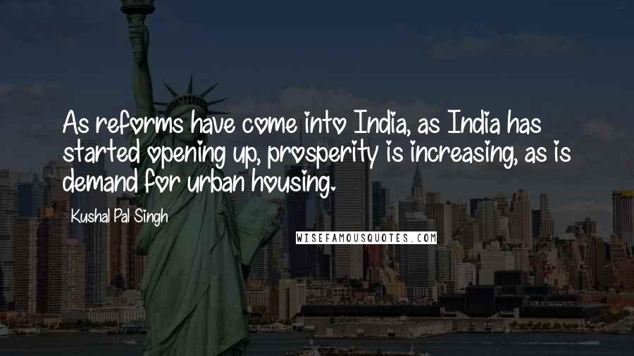 Kushal Pal Singh Quotes: As reforms have come into India, as India has started opening up, prosperity is increasing, as is demand for urban housing.