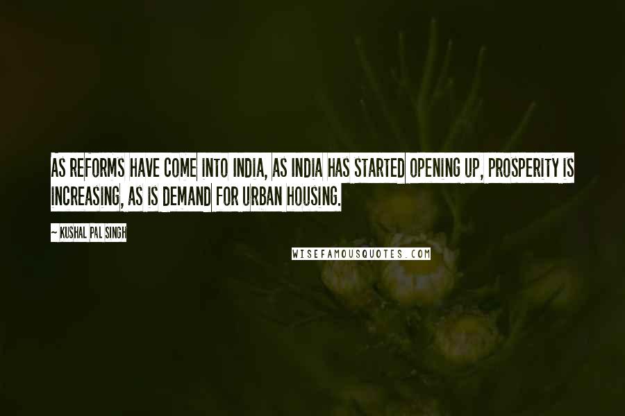 Kushal Pal Singh Quotes: As reforms have come into India, as India has started opening up, prosperity is increasing, as is demand for urban housing.