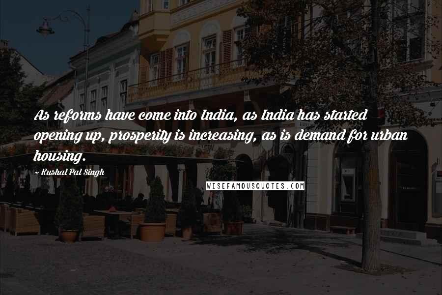 Kushal Pal Singh Quotes: As reforms have come into India, as India has started opening up, prosperity is increasing, as is demand for urban housing.