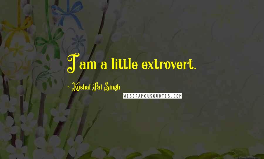 Kushal Pal Singh Quotes: I am a little extrovert.