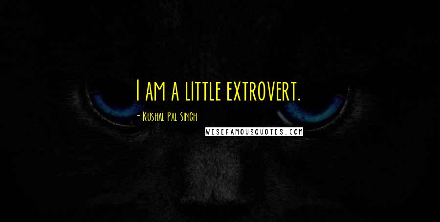 Kushal Pal Singh Quotes: I am a little extrovert.