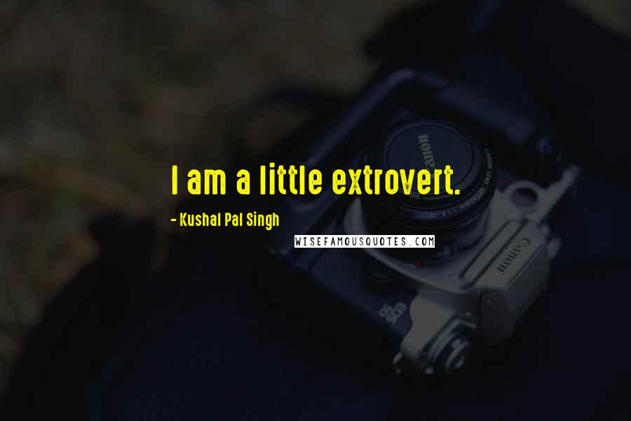 Kushal Pal Singh Quotes: I am a little extrovert.