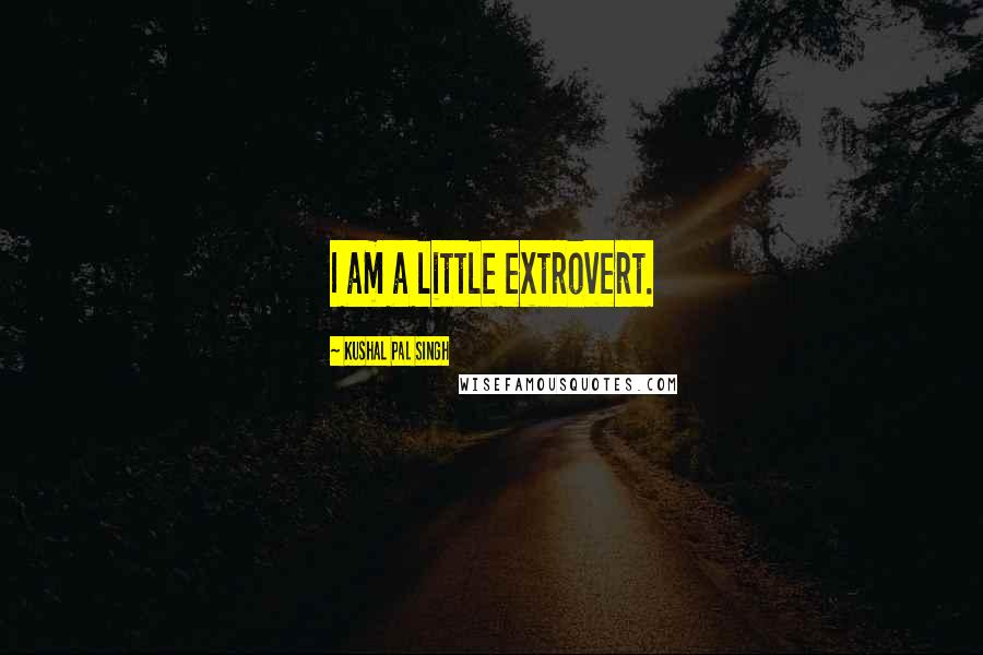 Kushal Pal Singh Quotes: I am a little extrovert.