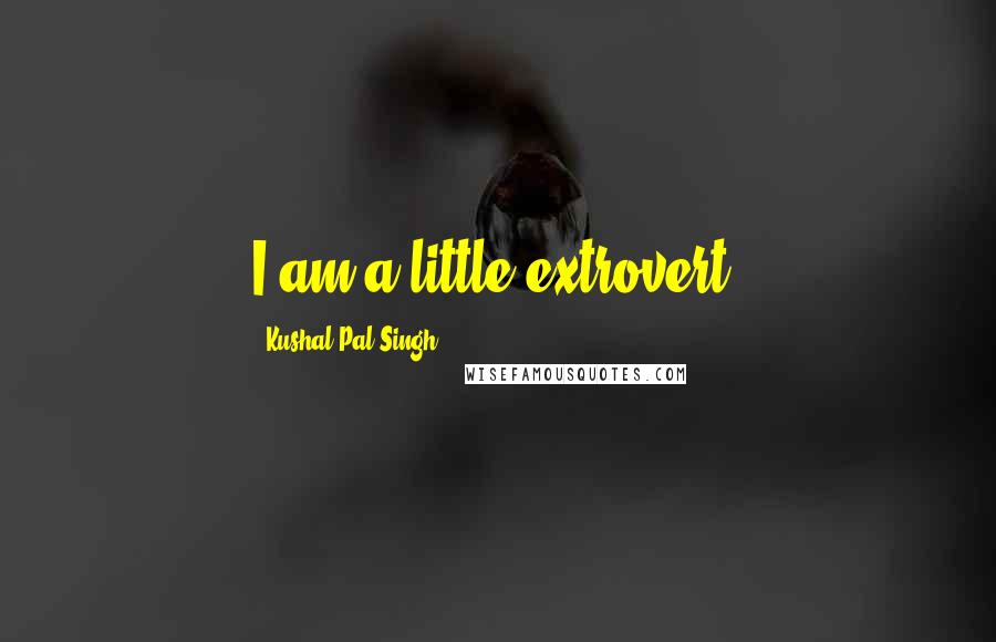 Kushal Pal Singh Quotes: I am a little extrovert.