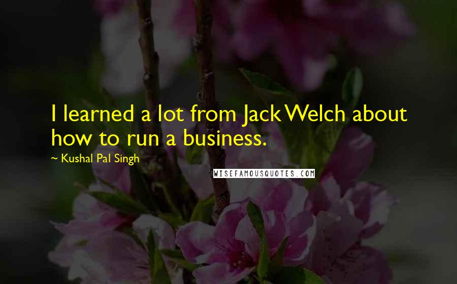 Kushal Pal Singh Quotes: I learned a lot from Jack Welch about how to run a business.