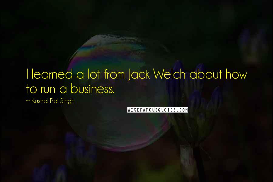 Kushal Pal Singh Quotes: I learned a lot from Jack Welch about how to run a business.