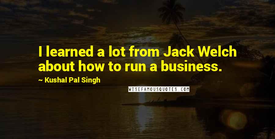 Kushal Pal Singh Quotes: I learned a lot from Jack Welch about how to run a business.