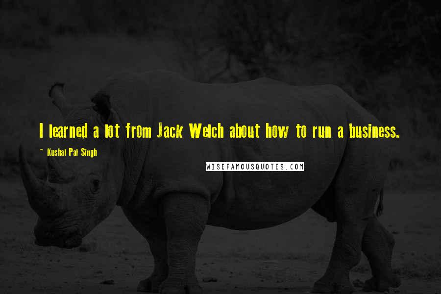 Kushal Pal Singh Quotes: I learned a lot from Jack Welch about how to run a business.