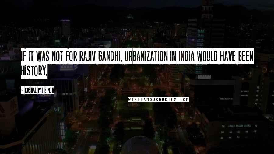 Kushal Pal Singh Quotes: If it was not for Rajiv Gandhi, urbanization in India would have been history.