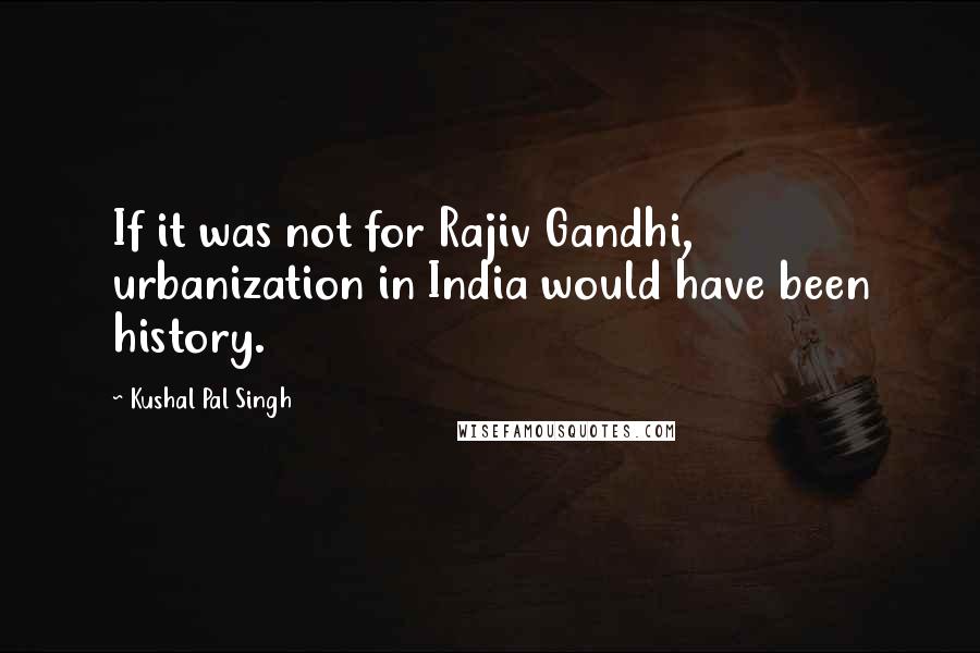 Kushal Pal Singh Quotes: If it was not for Rajiv Gandhi, urbanization in India would have been history.