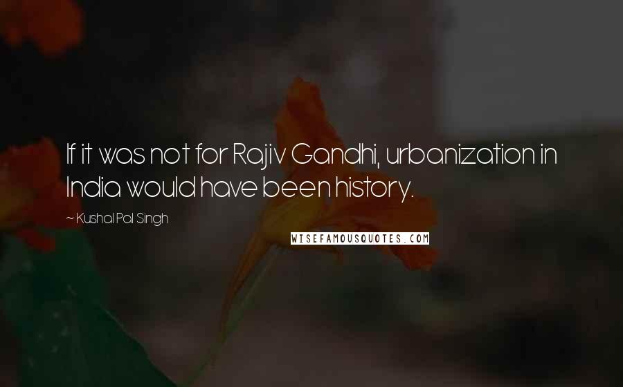 Kushal Pal Singh Quotes: If it was not for Rajiv Gandhi, urbanization in India would have been history.