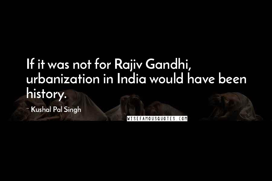 Kushal Pal Singh Quotes: If it was not for Rajiv Gandhi, urbanization in India would have been history.