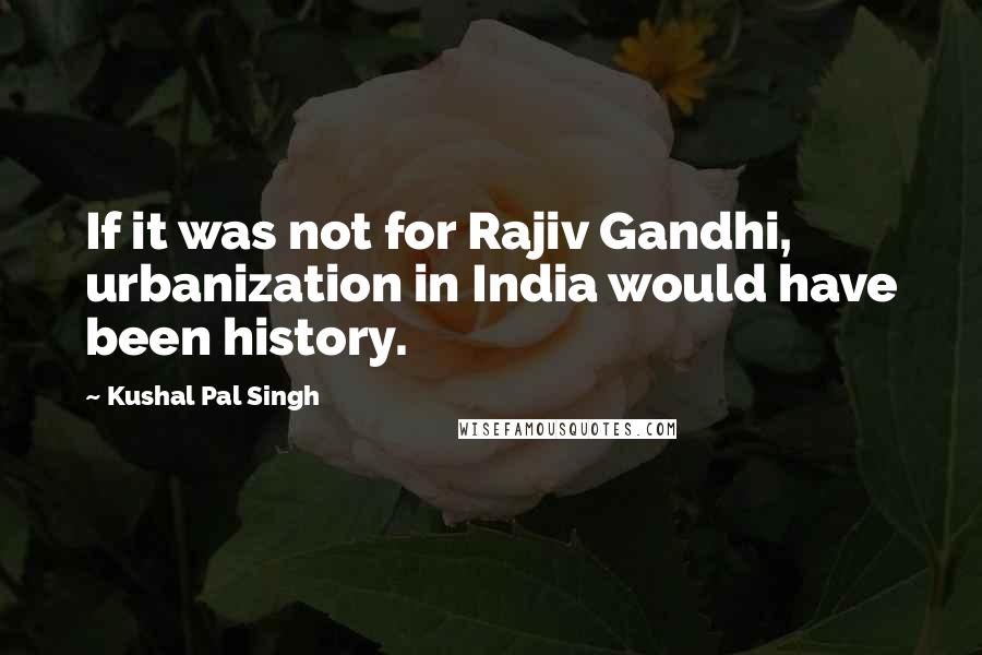 Kushal Pal Singh Quotes: If it was not for Rajiv Gandhi, urbanization in India would have been history.