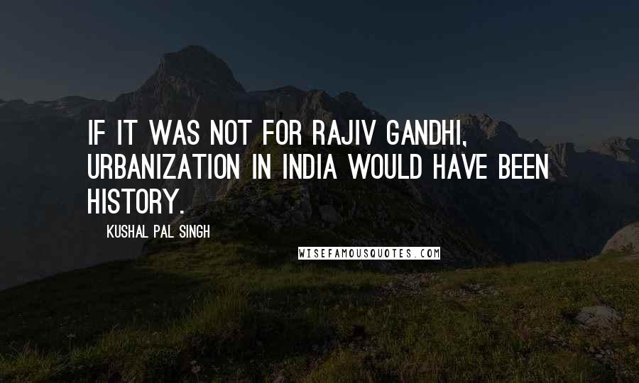 Kushal Pal Singh Quotes: If it was not for Rajiv Gandhi, urbanization in India would have been history.