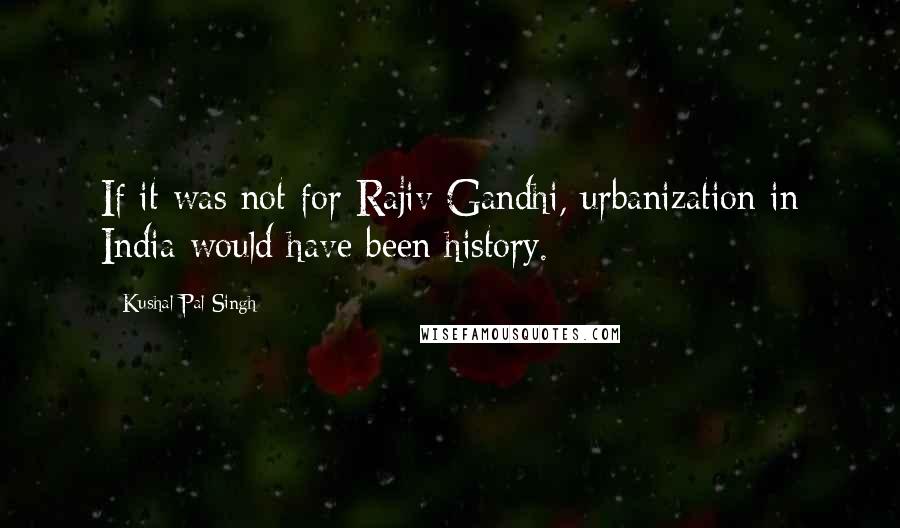 Kushal Pal Singh Quotes: If it was not for Rajiv Gandhi, urbanization in India would have been history.