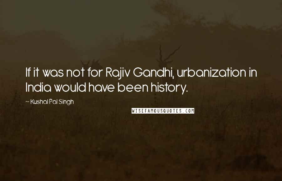 Kushal Pal Singh Quotes: If it was not for Rajiv Gandhi, urbanization in India would have been history.