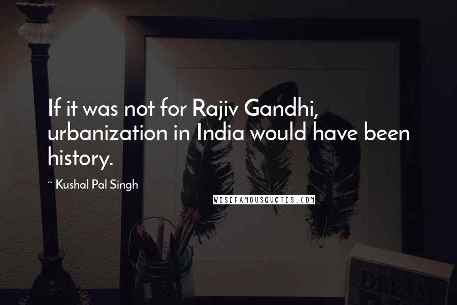 Kushal Pal Singh Quotes: If it was not for Rajiv Gandhi, urbanization in India would have been history.