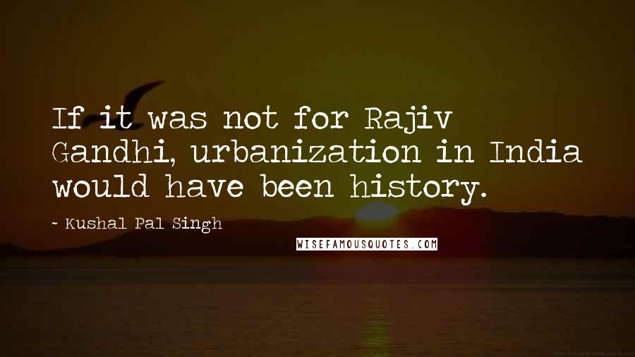 Kushal Pal Singh Quotes: If it was not for Rajiv Gandhi, urbanization in India would have been history.