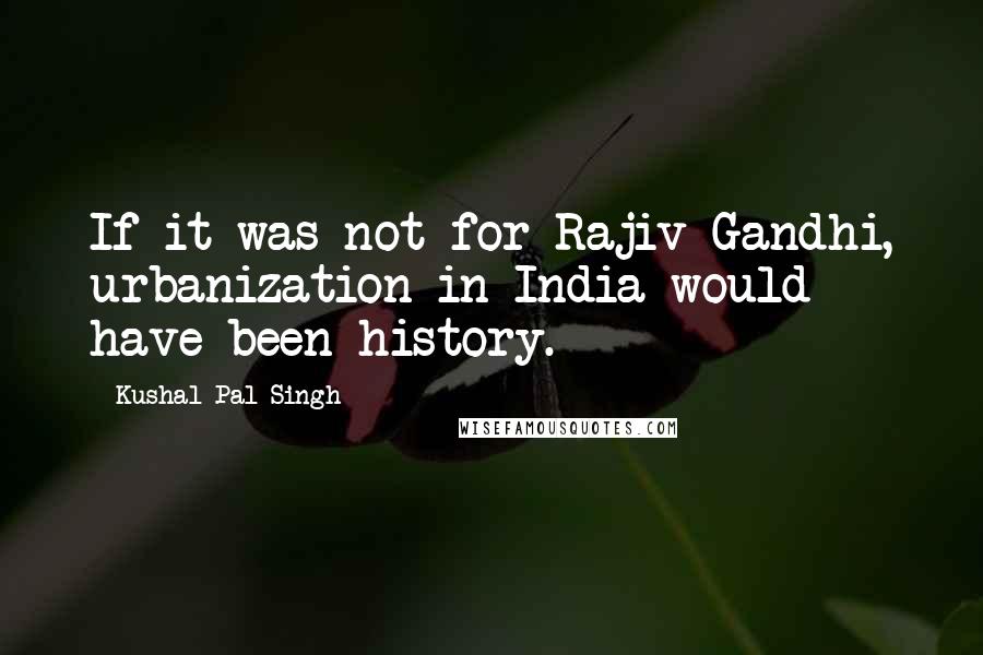 Kushal Pal Singh Quotes: If it was not for Rajiv Gandhi, urbanization in India would have been history.