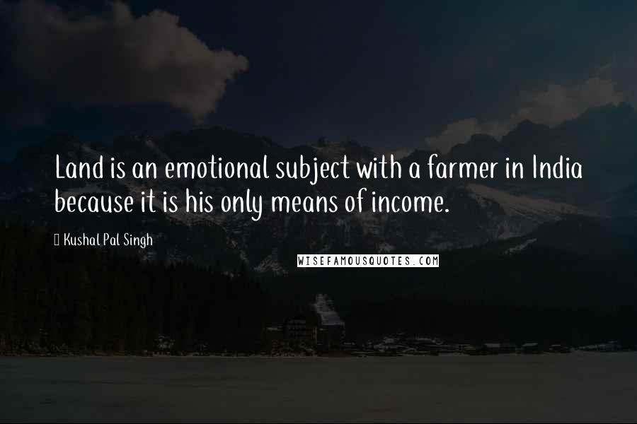 Kushal Pal Singh Quotes: Land is an emotional subject with a farmer in India because it is his only means of income.