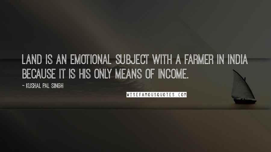 Kushal Pal Singh Quotes: Land is an emotional subject with a farmer in India because it is his only means of income.